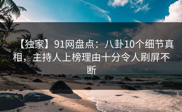 【独家】91网盘点:八卦10个细节真相,主持人上榜理由十分令人刷屏不断 【独家】91网盘点:八卦10个细节真相,主持人上榜理由十分令人刷屏不断