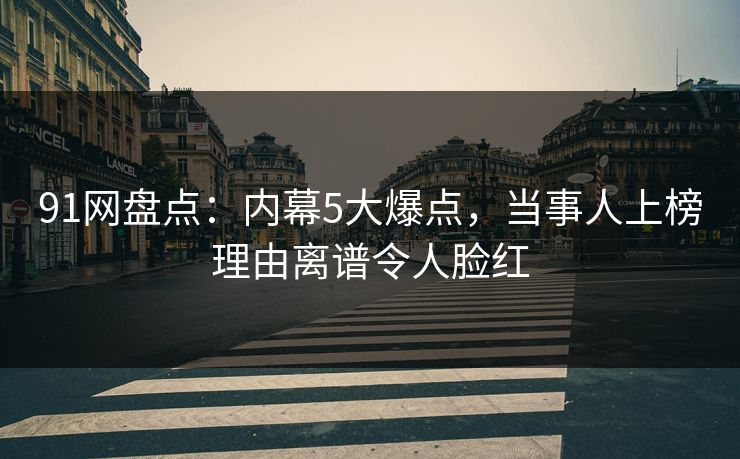 91网盘点：内幕5大爆点，当事人上榜理由离谱令人脸红