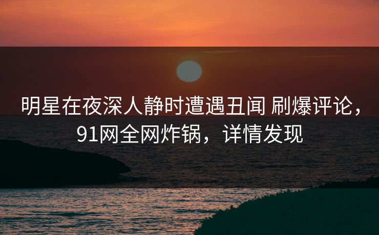明星在夜深人静时遭遇丑闻 刷爆评论,91网全网炸锅,详情发现