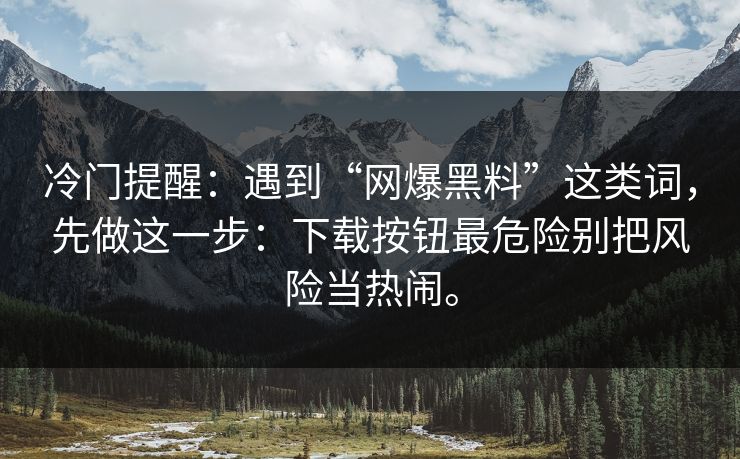 冷门提醒:遇到“网爆黑料”这类词,先做这一步:下载按钮最危险别把风险当热闹。 冷门提醒:遇到“网爆黑料”这类词,先做这一步:下载按钮最危险别把风险当热闹。