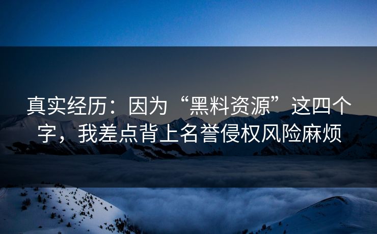 真实经历:因为“黑料资源”这四个字,我差点背上名誉侵权风险麻烦 真实经历:因为“黑料资源”这四个字,我差点背上名誉侵权风险麻烦