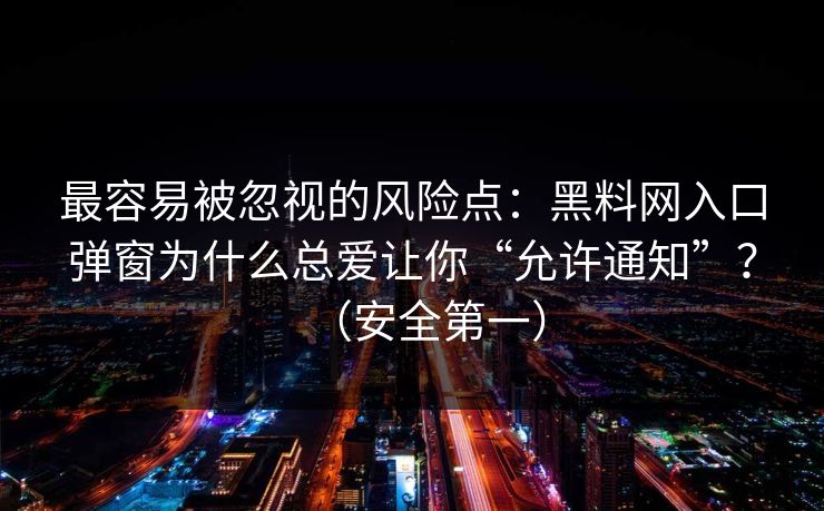 最容易被忽视的风险点：黑料网入口弹窗为什么总爱让你“允许通知”？（安全第一）