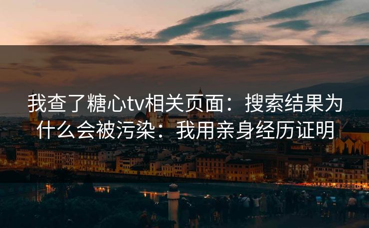 我查了糖心tv相关页面：搜索结果为什么会被污染：我用亲身经历证明