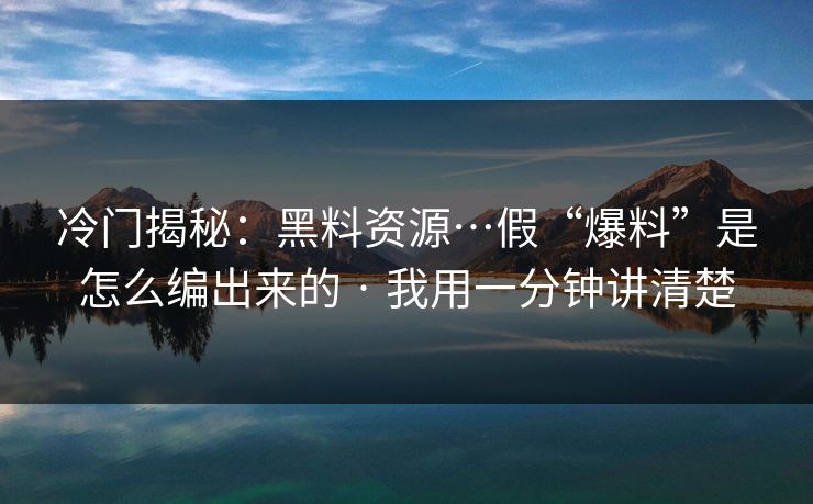 冷门揭秘:黑料资源…假“爆料”是怎么编出来的 · 我用一分钟讲清楚