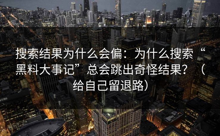 搜索结果为什么会偏:为什么搜索“黑料大事记”总会跳出奇怪结果?(给自己留退路)