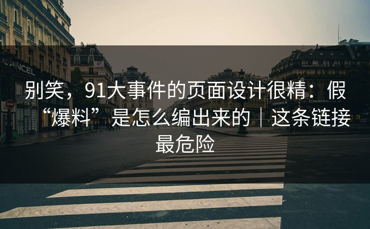 别笑,91大事件的页面设计很精:假“爆料”是怎么编出来的|这条链接最危险