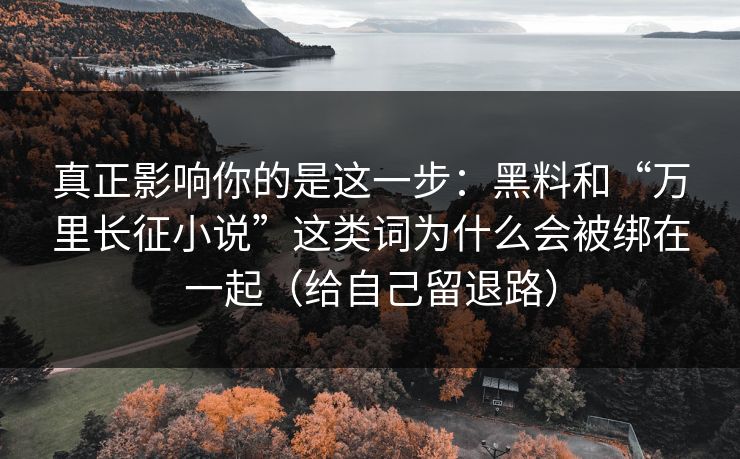 真正影响你的是这一步:黑料和“万里长征小说”这类词为什么会被绑在一起(给自己留退路)