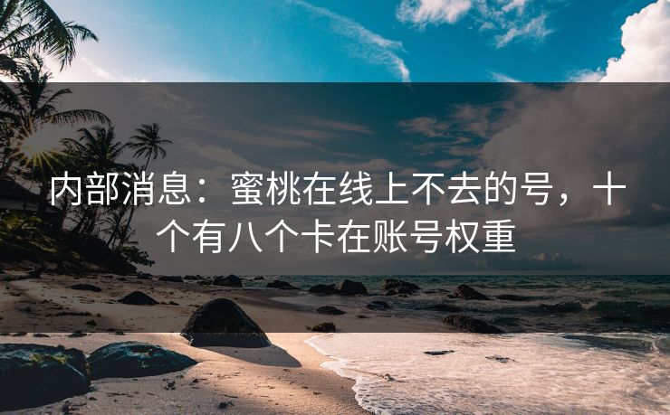 内部消息:蜜桃在线上不去的号,十个有八个卡在账号权重 内部消息:蜜桃在线上不去的号,十个有八个卡在账号权重