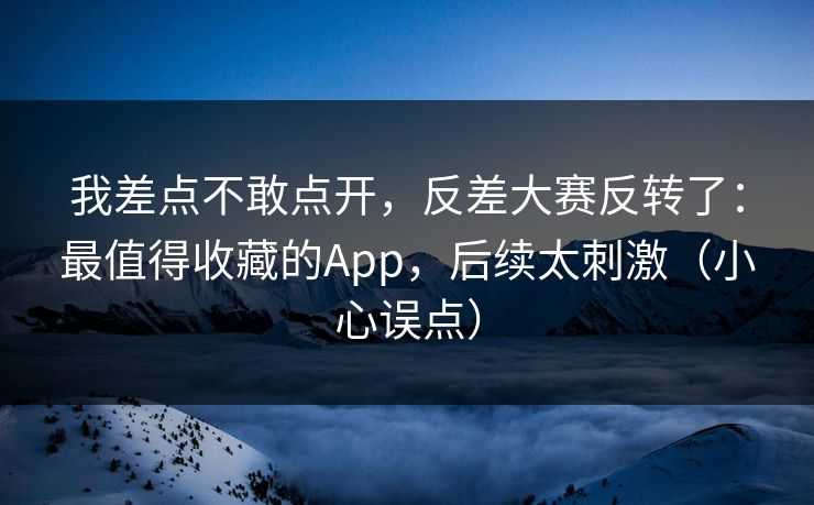 我差点不敢点开,反差大赛反转了:最值得收藏的App,后续太刺激(小心误点)