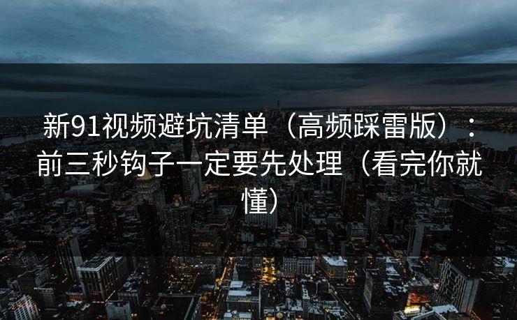 新91视频避坑清单（高频踩雷版）：前三秒钩子一定要先处理（看完你就懂）