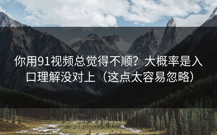 你用91视频总觉得不顺？大概率是入口理解没对上（这点太容易忽略）