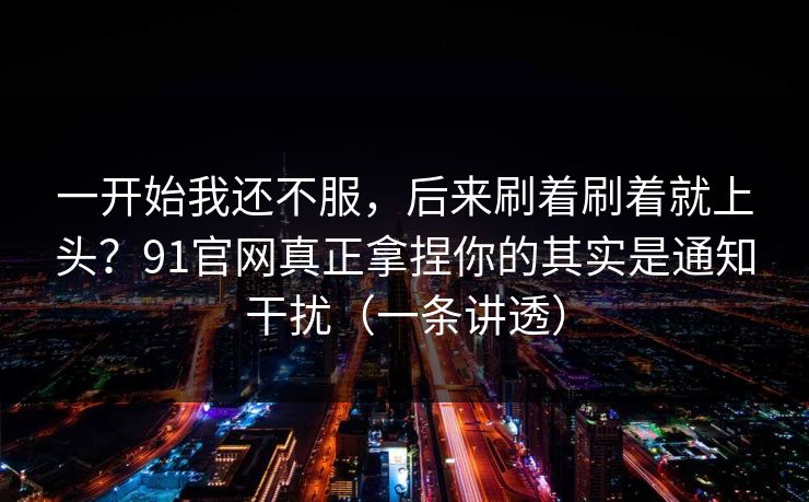 一开始我还不服,后来刷着刷着就上头?91官网真正拿捏你的其实是通知干扰(一条讲透)