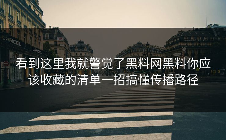 看到这里我就警觉了黑料网黑料你应该收藏的清单一招搞懂传播路径