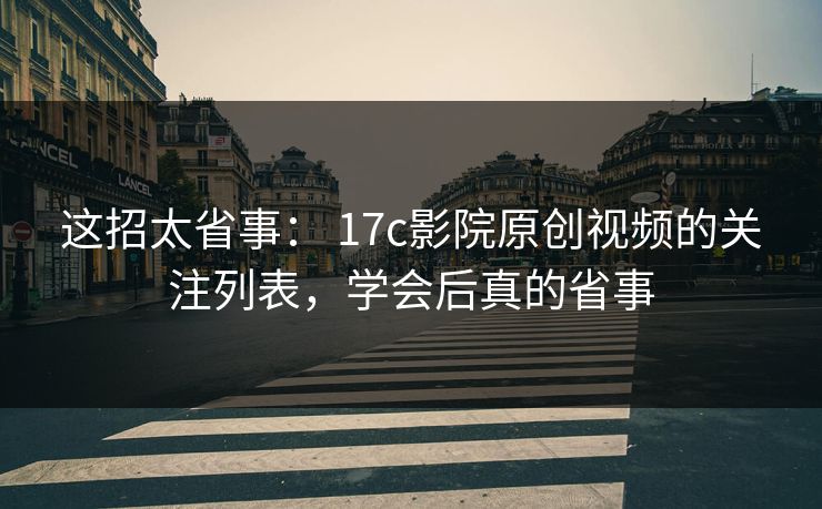 这招太省事: 17c影院原创视频的关注列表,学会后真的省事