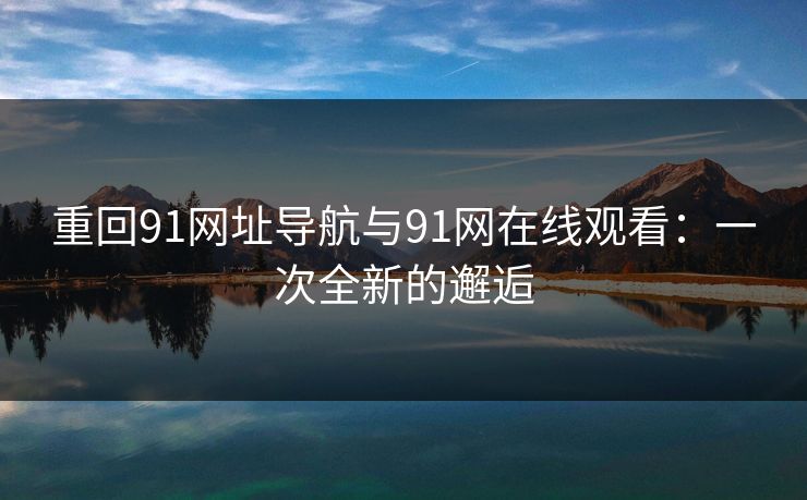 重回91网址导航与91网在线观看：一次全新的邂逅