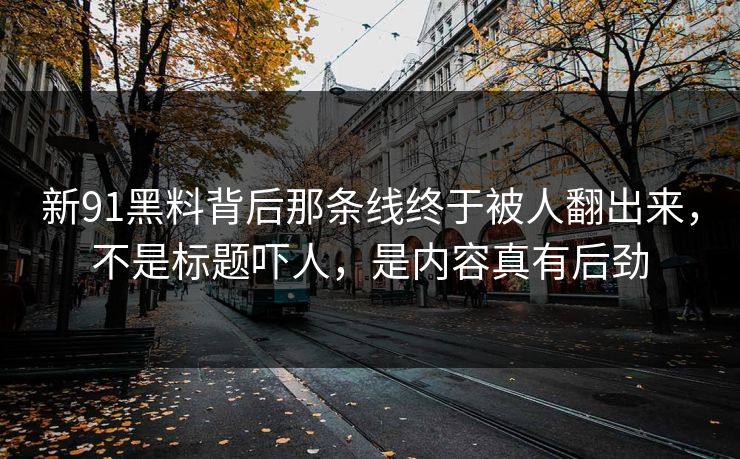 新91黑料背后那条线终于被人翻出来，不是标题吓人，是内容真有后劲