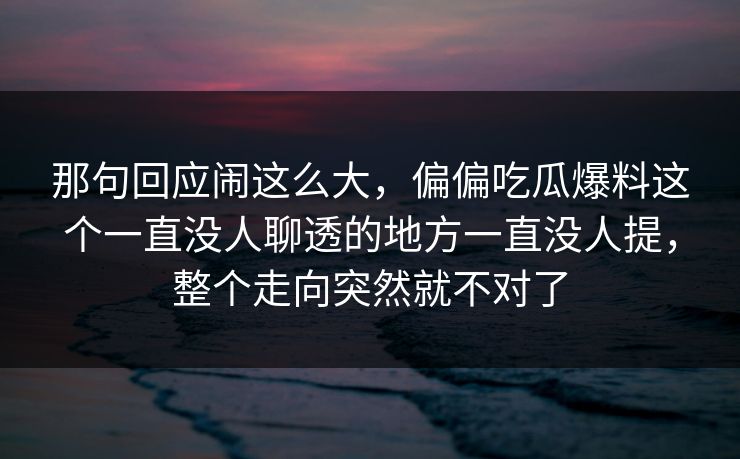 那句回应闹这么大,偏偏吃瓜爆料这个一直没人聊透的地方一直没人提,整个走向突然就不对了