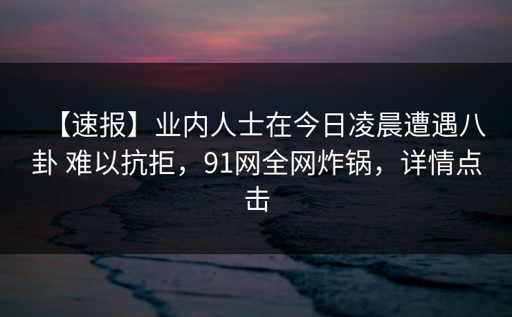 【速报】业内人士在今日凌晨遭遇八卦 难以抗拒,91网全网炸锅,详情点击