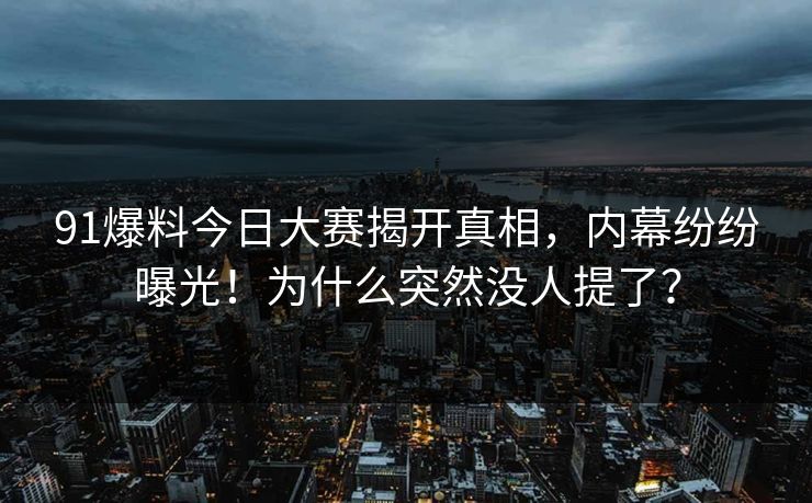 91爆料今日大赛揭开真相,内幕纷纷曝光!为什么突然没人提了?