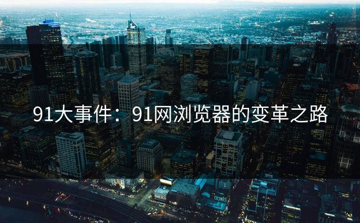 91大事件:91网浏览器的变革之路