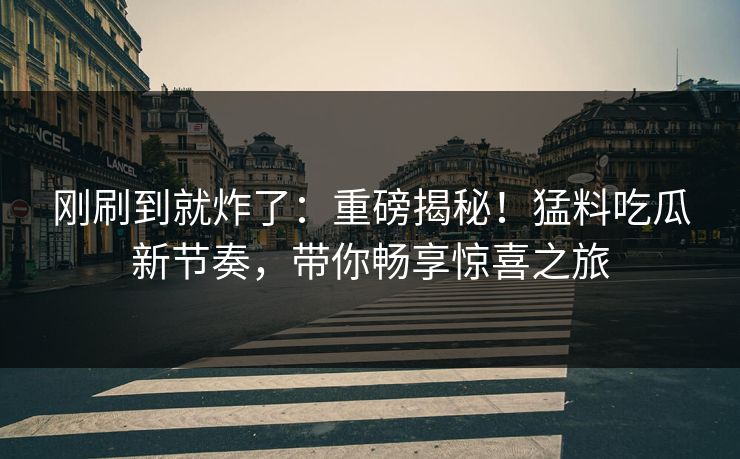 刚刷到就炸了：重磅揭秘！猛料吃瓜新节奏，带你畅享惊喜之旅